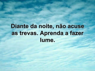 Diante da noite, não acuse as trevas. Aprenda a fazer lume.