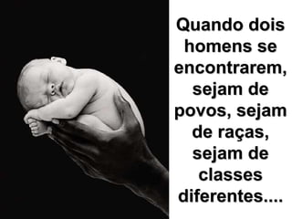 Quando dois homens se encontrarem, sejam de povos, sejam de raças, sejam de classes diferentes....