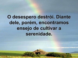 O desespero destrói. Diante dele, porém, encontramos ensejo de cultivar a serenidade.