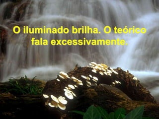O iluminado brilha. O teórico fala excessivamente. 