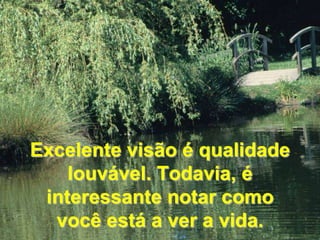 Excelente visão é qualidade louvável. Todavia, é interessante notar como você está a ver a vida.
