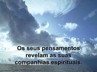Os seus pensamentos revelam as suas companhias espirituais. 