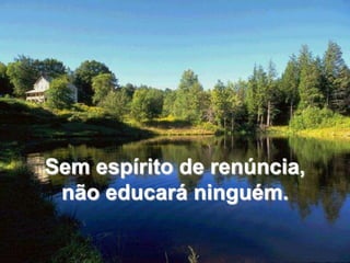 Sem espírito de renúncia, não educará ninguém.