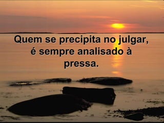Quem se precipita no julgar, é sempre analisado à pressa. 