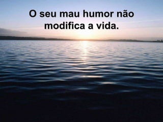 O seu mau humor não modifica a vida. 