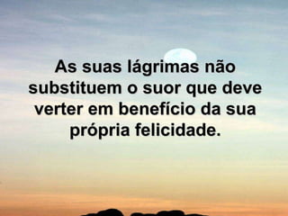 As suas lágrimas não substituem o suor que deve verter em benefício da sua própria felicidade.