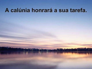 A calúnia honrará a sua tarefa.