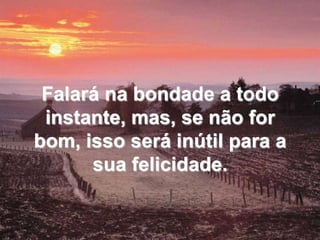 Falará na bondade a todo instante, mas, se não for bom, isso será inútil para a sua felicidade.