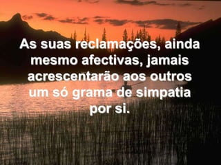 As suas reclamações, ainda mesmo afectivas, jamais acrescentarão aos outros um só grama de simpatia por si.