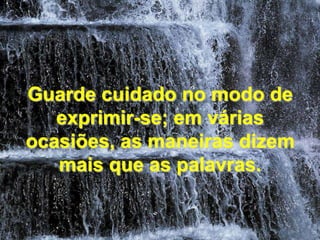 Guarde cuidado no modo de exprimir-se; em várias ocasiões, as maneiras dizem mais que as palavras. 
