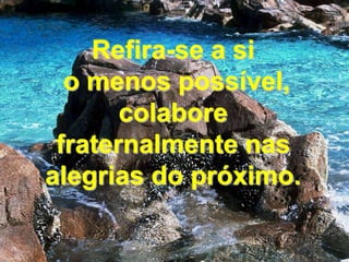 Refira-se a si o menos possível, colabore fraternalmente nas alegrias do próximo.