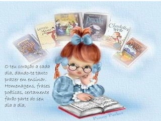 O teu coração a cada
dia, dando-te tanto
prazer em ensinar.
Homenagens, frases
poéticas, certamente
farão parte do seu
dia a dia,
 