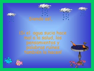 Siendo así,¡Si el  agua sucia hace  mal a la salud, los pensamientos y palabras ruínes también lo hacen!
