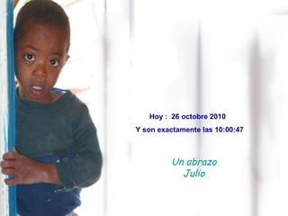 Hoy : 26 octobre 2010
Y son exactamente las 10:00:47
Un abrazo
Julio
 