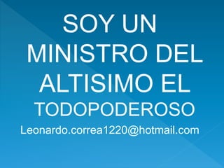 SOY UN
MINISTRO DEL
ALTISIMO EL
TODOPODEROSO
Leonardo.correa1220@hotmail.com
 