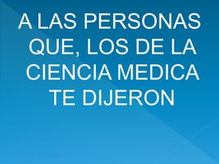 A LAS PERSONAS
QUE, LOS DE LA
CIENCIA MEDICA
TE DIJERON
 