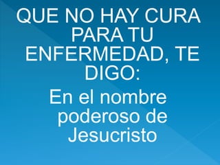 QUE NO HAY CURA
PARA TU
ENFERMEDAD, TE
DIGO:
En el nombre
poderoso de
Jesucristo
 
