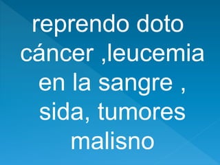 reprendo doto
cáncer ,leucemia
en la sangre ,
sida, tumores
malisno
 
