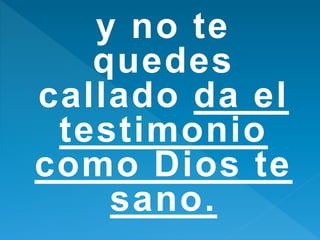 y no te
quedes
callado da el
testimonio
como Dios te
sano.
 
