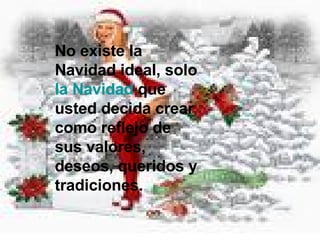 No existe la Navidad ideal, solo  la Navidad  que usted decida crear como reflejo de sus valores, deseos, queridos y tradiciones.  