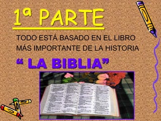 1ª PARTE
TODO ESTÁ BASADO EN EL LIBRO
MÁS IMPORTANTE DE LA HISTORIA

“ LA BIBLIA”
 