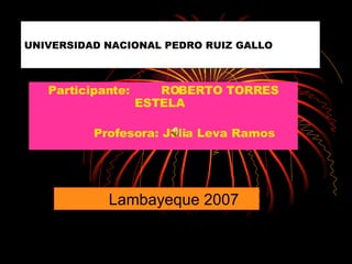 Participante:  ROBERTO TORRES ESTELA  Profesora: Julia Leva Ramos   UNIVERSIDAD NACIONAL PEDRO RUIZ GALLO Lambayeque 2007 