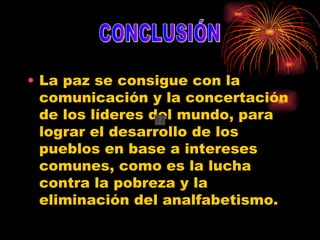 La paz se consigue con la comunicación y la concertación de los líderes del mundo, para lograr el desarrollo de los pueblos en base a intereses comunes, como es la lucha contra la pobreza y la eliminación del analfabetismo. CONCLUSIÓN 