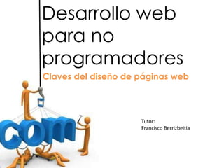 Desarrollo web
para no
programadores
Claves del diseño de páginas web




                     Tutor:
                     Francisco Berrizbeitia
 