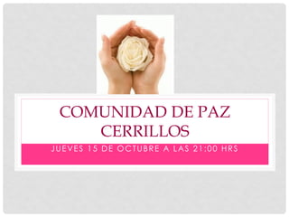 COMUNIDAD DE PAZ
CERRILLOS
JUEVES 15 DE OCTUBRE A LAS 21:00 HRS
 