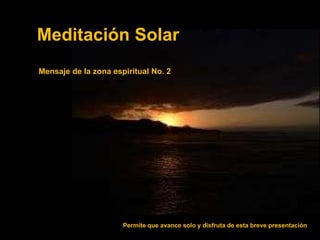 Meditación Solar 
Mensaje de la zona espiritual No. 2 
Permite que avance solo y disfruta de esta breve presentación 
 
