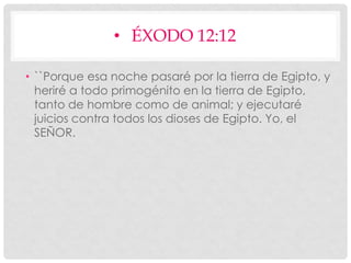 • ÉXODO 12:12
• ``Porque esa noche pasaré por la tierra de Egipto, y
heriré a todo primogénito en la tierra de Egipto,
tanto de hombre como de animal; y ejecutaré
juicios contra todos los dioses de Egipto. Yo, el
SEÑOR.
 
