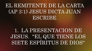 EL REMITENTE DE LA CARTA
(AP 3:1) JESUS DICTA JUAN
ESCRIBE.
1. LA PRESENTACION DE
JESUS. "EL QUE TIENE LOS
SIETE ESPÍRITUS...