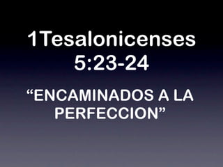 1Tesalonicenses
    5:23-24
“ENCAMINADOS A LA
   PERFECCION”
 
