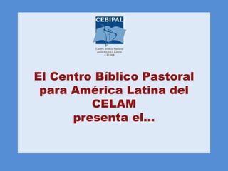 El Centro Bíblico Pastoral
 para América Latina del
         CELAM
      presenta el…
 