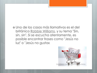  Uno de los casos más llamativos es el del
británico Robbie Williams, y su tema "Sin,
sin, sin". Si se escucha atentamente, es
posible encontrar frases como "Jesús no
luz" o "Jesús no gusta«
GUTIÉRREZ GARCÍA DANIELA VIVIANA
 