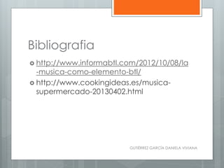 Bibliografia
 http://www.informabtl.com/2012/10/08/la
-musica-como-elemento-btl/
 http://www.cookingideas.es/musica-
supermercado-20130402.html
GUTIÉRREZ GARCÍA DANIELA VIVIANA
 