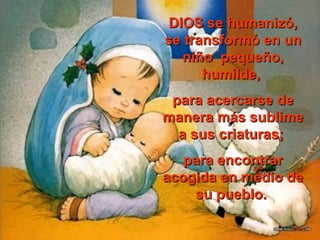 DDIIOOSS ssee hhuummaanniizzóó,, 
ssee ttrraannssffoorrmmóó eenn uunn 
nniiññoo ppeeqquueeññoo,, 
hhuummiillddee,, 
ppaarraa aacceerrccaarrssee ddee 
mmaanneerraa mmááss ssuubblliimmee 
aa ssuuss ccrriiaattuurraass;; 
ppaarraa eennccoonnttrraarr 
aaccooggiiddaa eenn mmeeddiioo ddee 
ssuu ppuueebblloo.. 
 