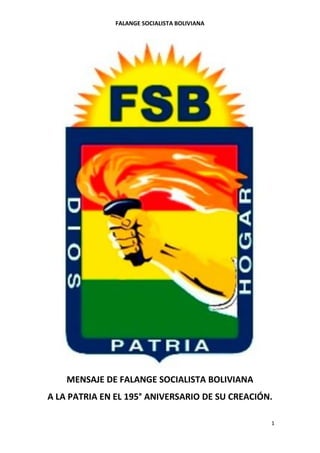 FALANGE SOCIALISTA BOLIVIANA
1
MENSAJE DE FALANGE SOCIALISTA BOLIVIANA
A LA PATRIA EN EL 195° ANIVERSARIO DE SU CREACIÓN.
 