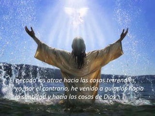 El pecado los atrae hacia las cosas terrenales,
   yo, por el contrario, he venido a guiarlos hacia
   la santidad y hacia las cosas de Dios
 