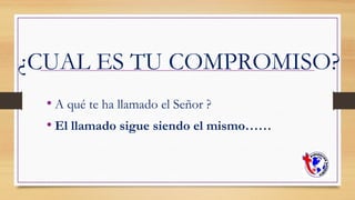 ¿CUAL ES TU COMPROMISO?
• A qué te ha llamado el Señor ?
• El llamado sigue siendo el mismo……
 
