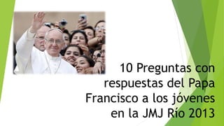 10 Preguntas con
respuestas del Papa
Francisco a los jóvenes
en la JMJ Río 2013

 