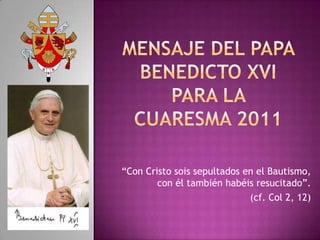 Mensaje del papa benedictoxvipara la cuaresma 2011 “Con Cristo sois sepultados en el Bautismo, con él también habéis resucitado”. (cf. Col 2, 12) 