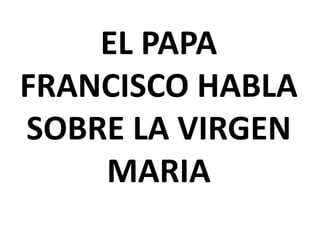 EL PAPA
FRANCISCO HABLA
SOBRE LA VIRGEN
MARIA
 