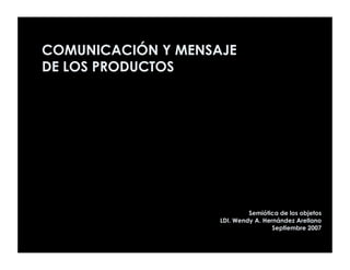 COMUNICACIÓN Y MENSAJE
DE LOS PRODUCTOS




                             Semiótica de los objetos
                    LDI. Wendy A. Hernández Arellano
                                     Septiembre 2007
 