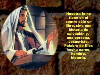 Nuestra fe no tiene en el centro sólo un libro, sino una historia de salvación y,  una persona, Jesucristo, Palabra de Dios hecha carne, hombre, historia. 