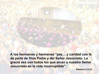 A los hermanos y hermanas “paz… y caridad con fe de parte de Dios Padre y del Señor Jesucristo. La gracia sea con todos los que aman a nuestro Señor Jesucristo en la vida incorruptible”.  Efesios 6,13-14 