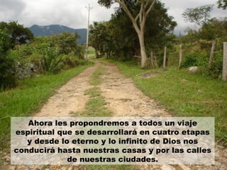 Ahora les propondremos a todos un viaje espiritual que se desarrollará en cuatro etapas y desde lo eterno y lo infinito de Dios nos conducirá hasta nuestras casas y por las calles de nuestras ciudades. 