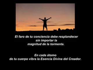 El faro de tu conciencia debe resplandecer sin importar la magnitud de la tormenta.  En cada átomo de tu cuerpo vibra la Esencia Divina del Creador. 