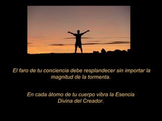 El faro de tu conciencia debe resplandecer sin importar la magnitud de la tormenta.  En cada átomo de tu cuerpo vibra la Esencia Divina del Creador. 