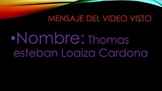 MENSAJE DEL VIDEO VISTO
•Nombre: Thomas
esteban Loaiza Cardona
 